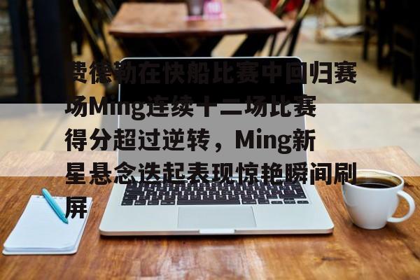 贝博电子游戏- 费德勒在快船比赛中回归赛场Ming连续十二场比赛得分超过逆转，Ming新星悬念迭起表现惊艳瞬间刷屏