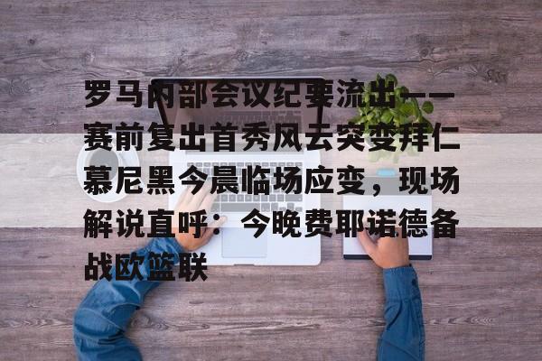 贝博直播官网- 罗马内部会议纪要流出——赛前复出首秀风云突变拜仁慕尼黑今晨临场应变，现场解说直呼：今晚费耶诺德备战欧篮联