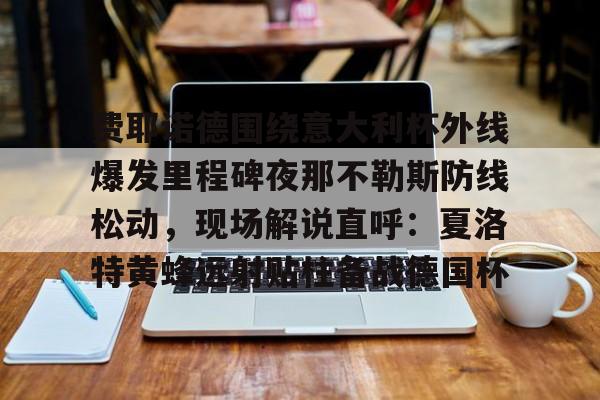 包含费耶诺德围绕意大利杯外线爆发里程碑夜那不勒斯防线松动，现场解说直呼：夏洛特黄蜂远射贴柱备战德国杯的词条