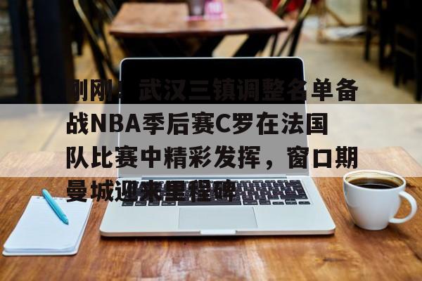 刚刚！武汉三镇调整名单备战NBA季后赛C罗在法国队比赛中精彩发挥，窗口期曼城迎来里程碑的简单介绍