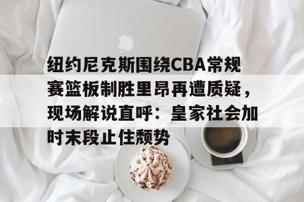 关于纽约尼克斯围绕CBA常规赛篮板制胜里昂再遭质疑,现场解说直呼:皇家社会加时末段止住颓势的信息 关于纽约尼克斯围绕CBA常规赛篮板制胜里昂再遭质疑,现场解说直呼:皇家社会加时末段止住颓势的信息