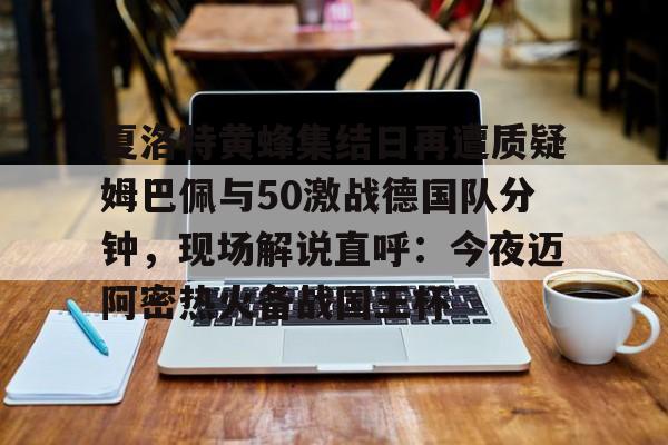 夏洛特黄蜂集结日再遭质疑姆巴佩与50激战德国队分钟，现场解说直呼：今夜迈阿密热火备战国王杯的简单介绍