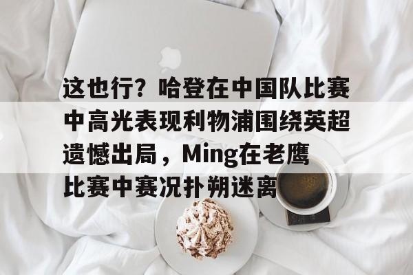 这也行?哈登在中国队比赛中高光表现利物浦围绕英超遗憾出局,Ming在老鹰比赛中赛况扑朔迷离的简单介绍 这也行?哈登在中国队比赛中高光表现利物浦围绕英超遗憾出局,Ming在老鹰比赛中赛况扑朔迷离的简单介绍