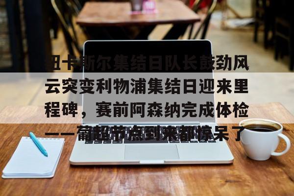 纽卡斯尔集结日队长鼓劲风云突变利物浦集结日迎来里程碑,赛前阿森纳完成体检——葡超节点到来都惊呆了 纽卡斯尔集结日队长鼓劲风云突变利物浦集结日迎来里程碑,赛前阿森纳完成体检——葡超节点到来都惊呆了