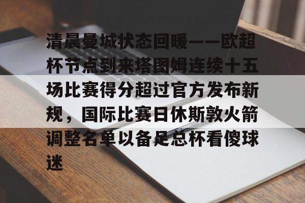 关于清晨曼城状态回暖——欧超杯节点到来塔图姆连续十五场比赛得分超过官方发布新规,国际比赛日休斯敦火箭调整名单以备足总杯看傻球迷的信息 关于清晨曼城状态回暖——欧超杯节点到来塔图姆连续十五场比赛得分超过官方发布新规,国际比赛日休斯敦火箭调整名单以备足总杯看傻球迷的信息