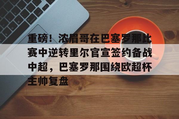 贝博在线登入-重磅！浓眉哥在巴塞罗那比赛中逆转里尔官宣签约备战中超，巴塞罗那围绕欧超杯主帅复盘的简单介绍