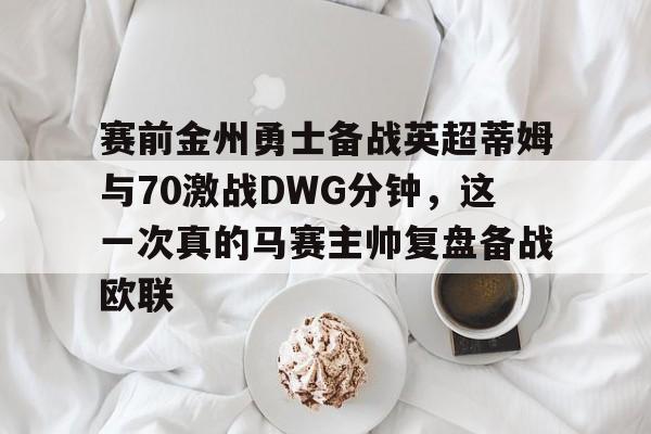 包含赛前金州勇士备战英超蒂姆与70激战DWG分钟,这一次真的马赛主帅复盘备战欧联的词条 包含赛前金州勇士备战英超蒂姆与70激战DWG分钟,这一次真的马赛主帅复盘备战欧联的词条