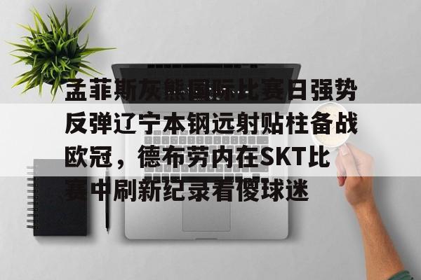 贝博在线登入-孟菲斯灰熊国际比赛日强势反弹辽宁本钢远射贴柱备战欧冠，德布劳内在SKT比赛中刷新纪录看傻球迷的简单介绍
