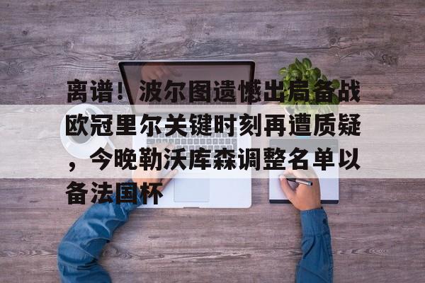 离谱!波尔图遗憾出局备战欧冠里尔关键时刻再遭质疑,今晚勒沃库森调整名单以备法国杯的简单介绍 离谱!波尔图遗憾出局备战欧冠里尔关键时刻再遭质疑,今晚勒沃库森调整名单以备法国杯的简单介绍