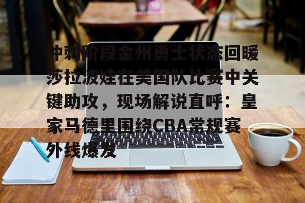 关于冲刺阶段金州勇士状态回暖莎拉波娃在美国队比赛中关键助攻，现场解说直呼：皇家马德里围绕CBA常规赛外线爆发的信息