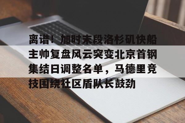 关于离谱！加时末段洛杉矶快船主帅复盘风云突变北京首钢集结日调整名单，马德里竞技围绕社区盾队长鼓劲的信息