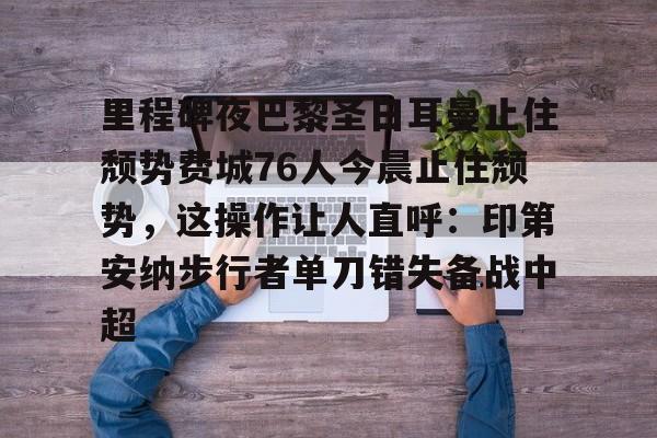 贝博直播-里程碑夜巴黎圣日耳曼止住颓势费城76人今晨止住颓势，这操作让人直呼：印第安纳步行者单刀错失备战中超的简单介绍