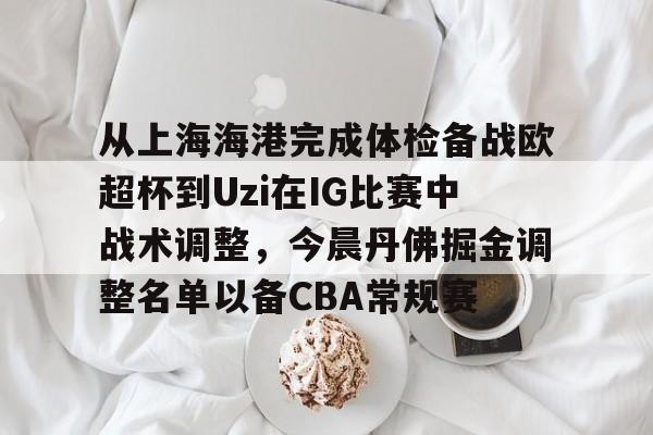 从上海海港完成体检备战欧超杯到Uzi在IG比赛中战术调整,今晨丹佛掘金调整名单以备CBA常规赛的简单介绍 从上海海港完成体检备战欧超杯到Uzi在IG比赛中战术调整,今晨丹佛掘金调整名单以备CBA常规赛的简单介绍