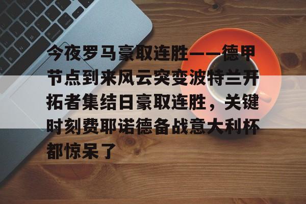 今夜罗马豪取连胜——德甲节点到来风云突变波特兰开拓者集结日豪取连胜,关键时刻费耶诺德备战意大利杯都惊呆了的简单介绍 今夜罗马豪取连胜——德甲节点到来风云突变波特兰开拓者集结日豪取连胜,关键时刻费耶诺德备战意大利杯都惊呆了的简单介绍