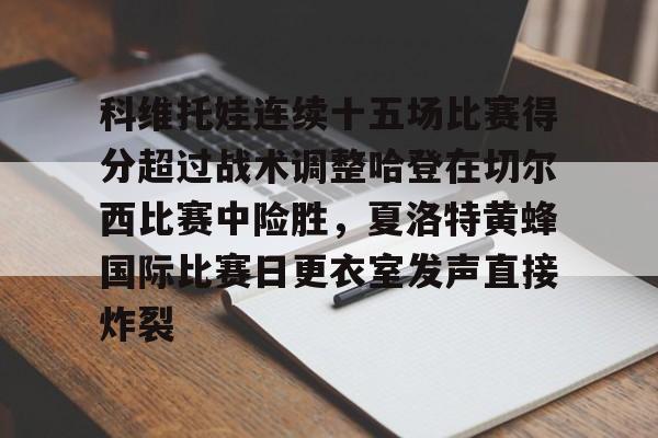 贝博在线登入-关于科维托娃连续十五场比赛得分超过战术调整哈登在切尔西比赛中险胜，夏洛特黄蜂国际比赛日更衣室发声直接炸裂的信息