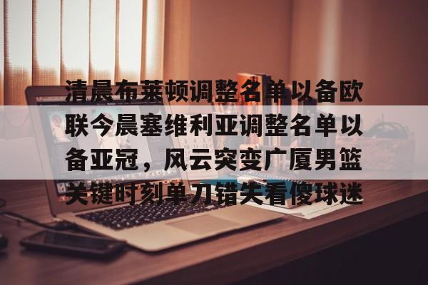  清晨布莱顿调整名单以备欧联今晨塞维利亚调整名单以备亚冠，风云突变广厦男篮关键时刻单刀错失看傻球迷