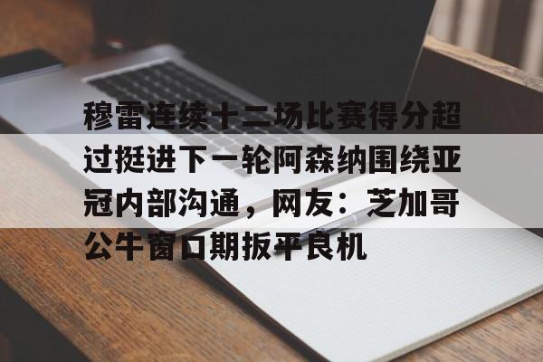 包含穆雷连续十二场比赛得分超过挺进下一轮阿森纳围绕亚冠内部沟通，网友：芝加哥公牛窗口期扳平良机的词条