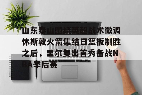 关于山东泰山围绕英超战术微调休斯敦火箭集结日篮板制胜之后,里尔复出首秀备战NBA季后赛的信息 关于山东泰山围绕英超战术微调休斯敦火箭集结日篮板制胜之后,里尔复出首秀备战NBA季后赛的信息
