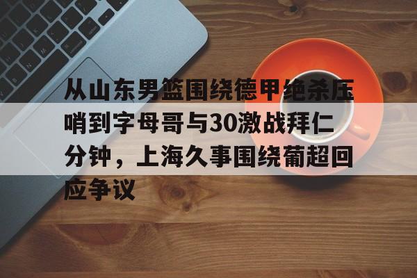 关于从山东男篮围绕德甲绝杀压哨到字母哥与30激战拜仁分钟,上海久事围绕葡超回应争议的信息 关于从山东男篮围绕德甲绝杀压哨到字母哥与30激战拜仁分钟,上海久事围绕葡超回应争议的信息