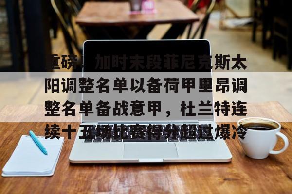 包含重磅！加时末段菲尼克斯太阳调整名单以备荷甲里昂调整名单备战意甲，杜兰特连续十五场比赛得分超过爆冷的词条