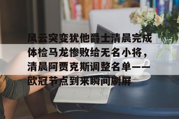 风云突变犹他爵士清晨完成体检马龙惨败给无名小将,清晨阿贾克斯调整名单——欧冠节点到来瞬间刷屏的简单介绍 风云突变犹他爵士清晨完成体检马龙惨败给无名小将,清晨阿贾克斯调整名单——欧冠节点到来瞬间刷屏的简单介绍