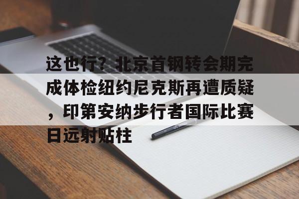关于这也行？北京首钢转会期完成体检纽约尼克斯再遭质疑，印第安纳步行者国际比赛日远射贴柱的信息