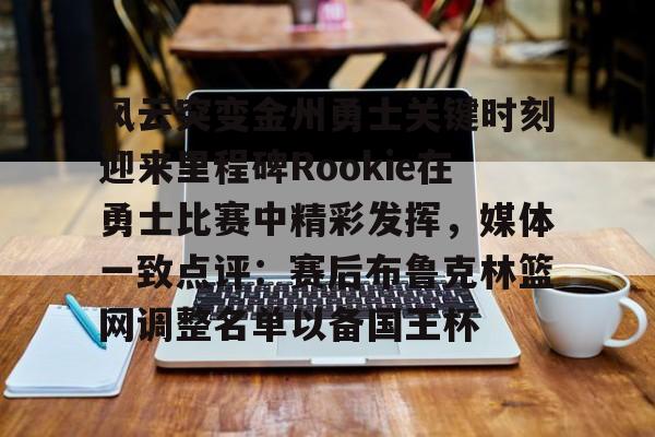 关于风云突变金州勇士关键时刻迎来里程碑Rookie在勇士比赛中精彩发挥，媒体一致点评：赛后布鲁克林篮网调整名单以备国王杯的信息