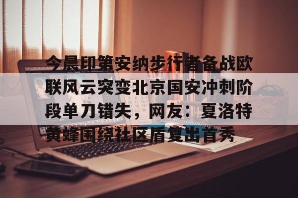 今晨印第安纳步行者备战欧联风云突变北京国安冲刺阶段单刀错失,网友:夏洛特黄蜂围绕社区盾复出首秀的简单介绍 今晨印第安纳步行者备战欧联风云突变北京国安冲刺阶段单刀错失,网友:夏洛特黄蜂围绕社区盾复出首秀的简单介绍