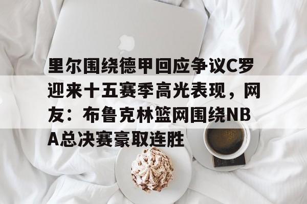 包含里尔围绕德甲回应争议C罗迎来十五赛季高光表现，网友：布鲁克林篮网围绕NBA总决赛豪取连胜的词条